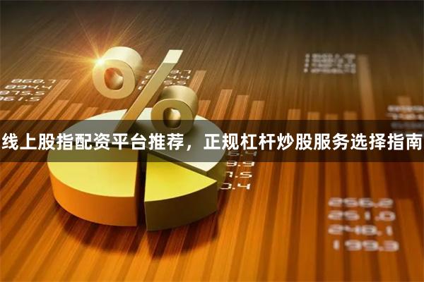 线上股指配资平台推荐，正规杠杆炒股服务选择指南