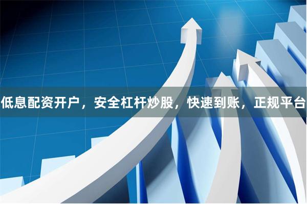 低息配资开户，安全杠杆炒股，快速到账，正规平台