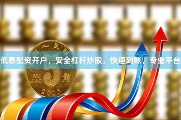 低息配资开户，安全杠杆炒股，快速到账，专业平台