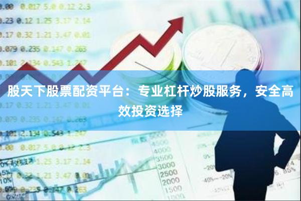 股天下股票配资平台：专业杠杆炒股服务，安全高效投资选择