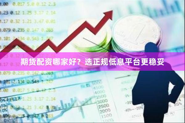 期货配资哪家好？选正规低息平台更稳妥