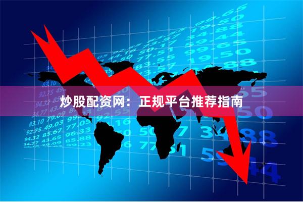 炒股配资网：正规平台推荐指南